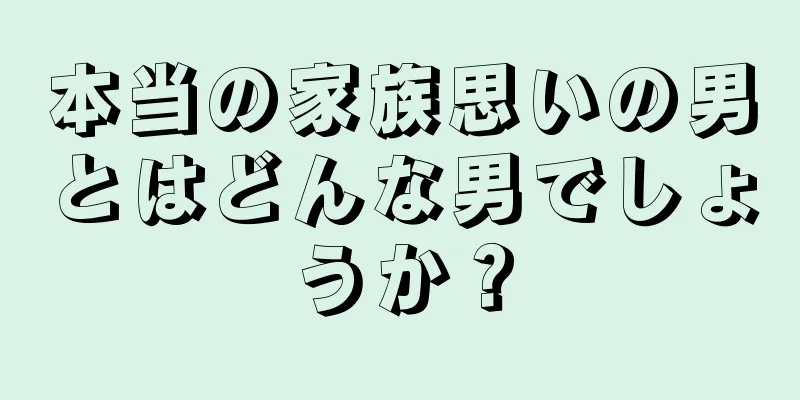 本当の家族思いの男とはどんな男でしょうか？