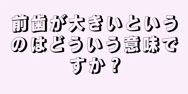 前歯が大きいというのはどういう意味ですか？