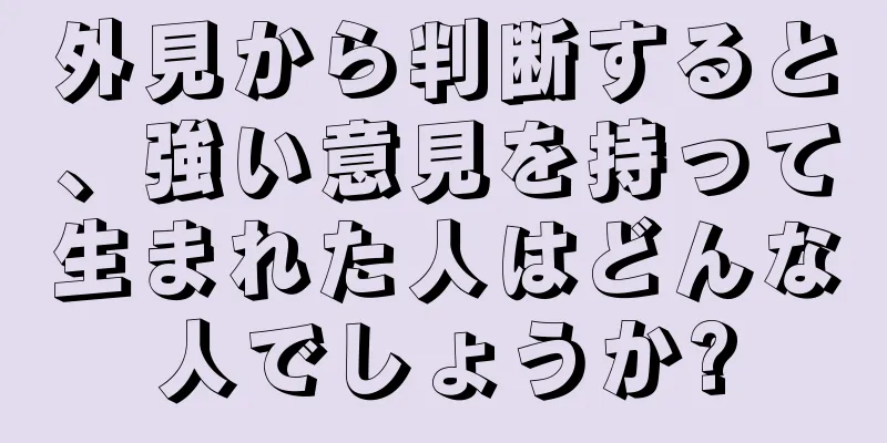 外見から判断すると、強い意見を持って生まれた人はどんな人でしょうか?