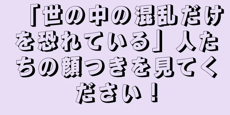 「世の中の混乱だけを恐れている」人たちの顔つきを見てください！