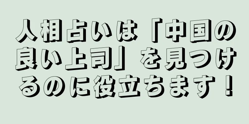 人相占いは「中国の良い上司」を見つけるのに役立ちます！