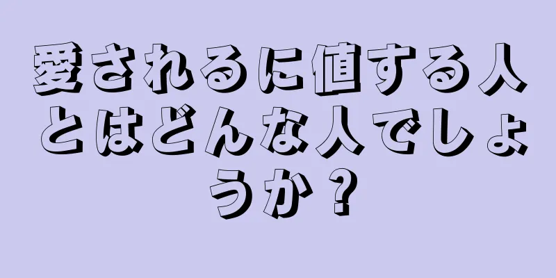 愛されるに値する人とはどんな人でしょうか？