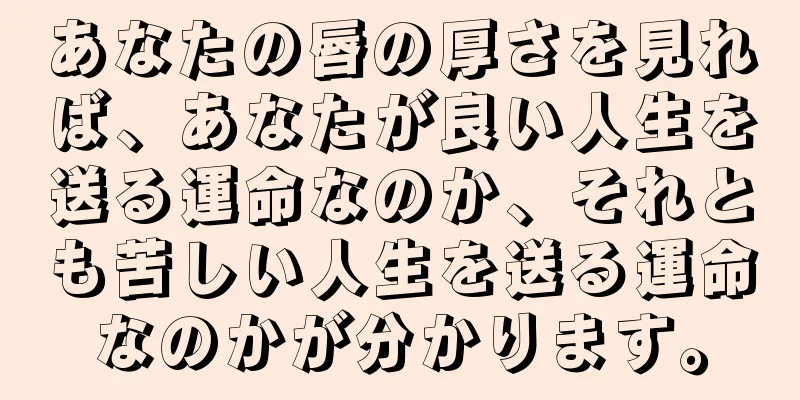 あなたの唇の厚さを見れば、あなたが良い人生を送る運命なのか、それとも苦しい人生を送る運命なのかが分かります。