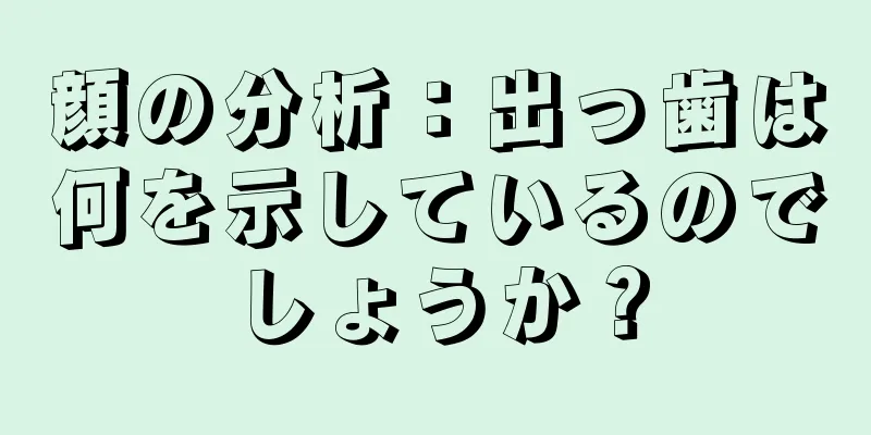 顔の分析：出っ歯は何を示しているのでしょうか？