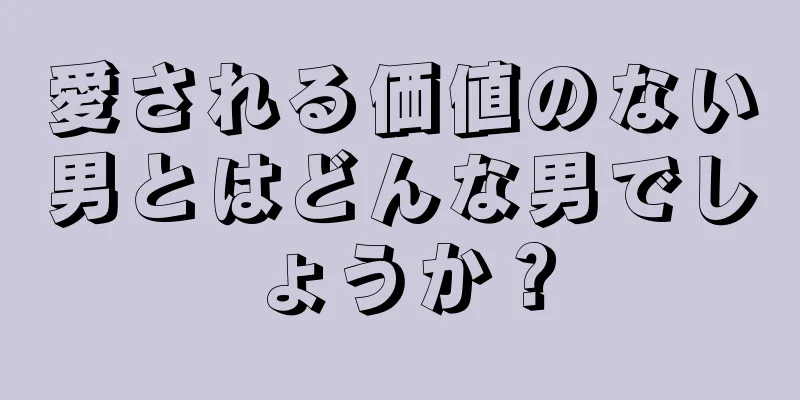 愛される価値のない男とはどんな男でしょうか？