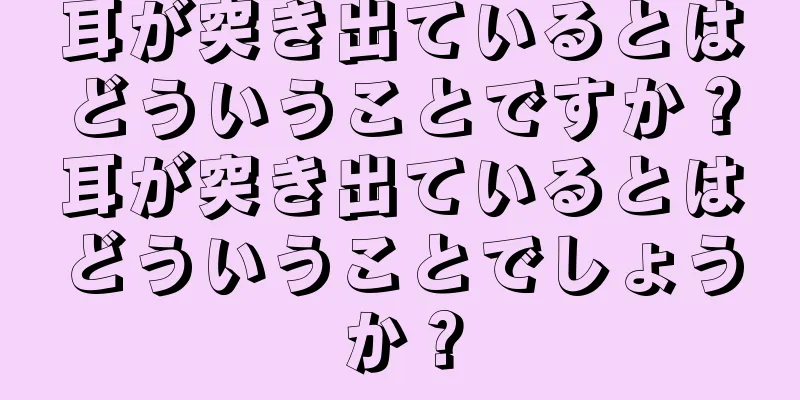 耳が突き出ているとはどういうことですか？耳が突き出ているとはどういうことでしょうか？