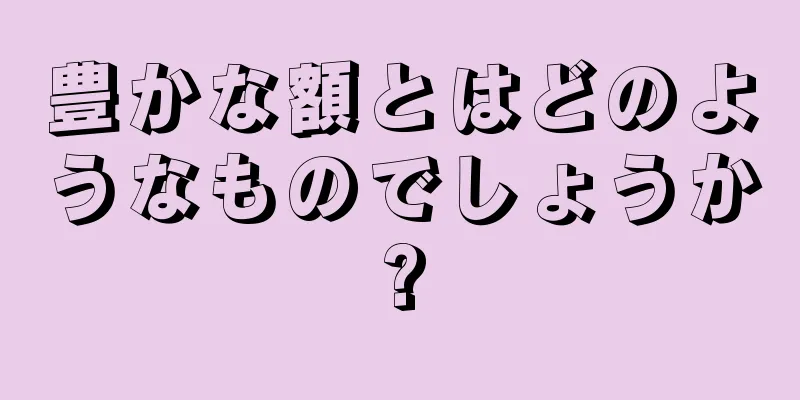 豊かな額とはどのようなものでしょうか?