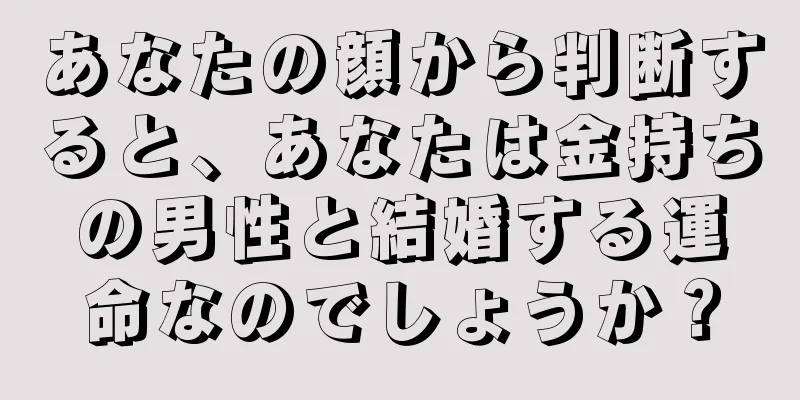 あなたの顔から判断すると、あなたは金持ちの男性と結婚する運命なのでしょうか？