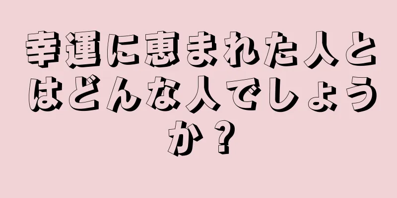 幸運に恵まれた人とはどんな人でしょうか？