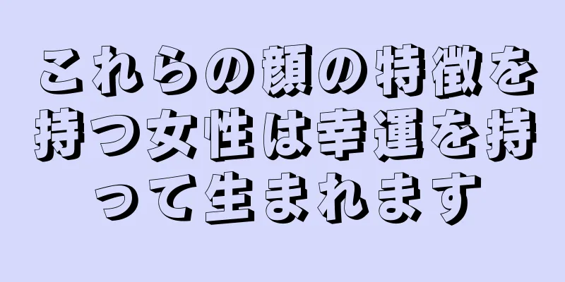 これらの顔の特徴を持つ女性は幸運を持って生まれます