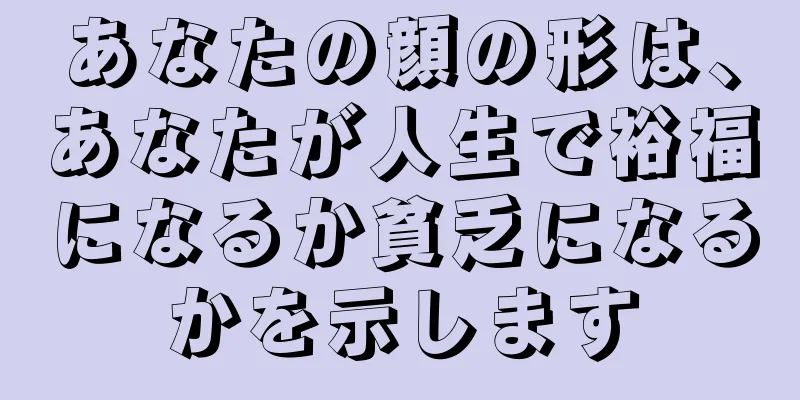 あなたの顔の形は、あなたが人生で裕福になるか貧乏になるかを示します