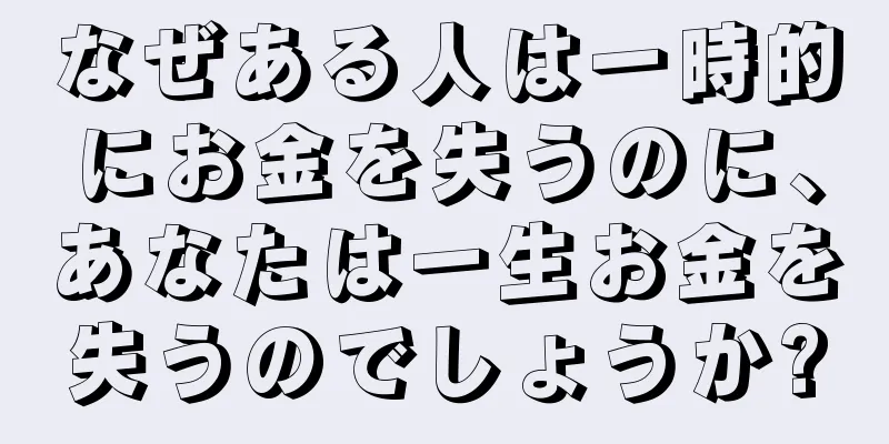 なぜある人は一時的にお金を失うのに、あなたは一生お金を失うのでしょうか?