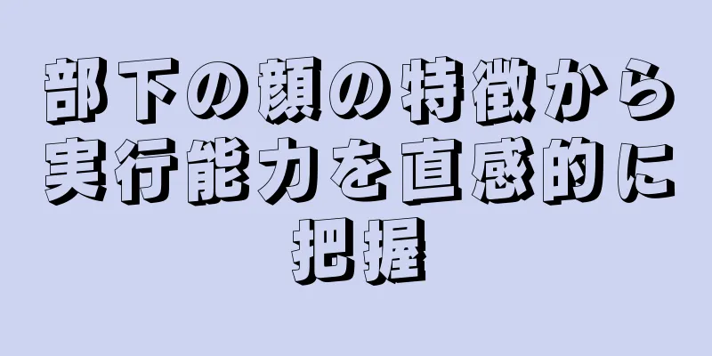 部下の顔の特徴から実行能力を直感的に把握