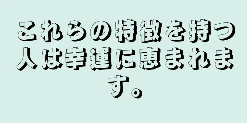 これらの特徴を持つ人は幸運に恵まれます。