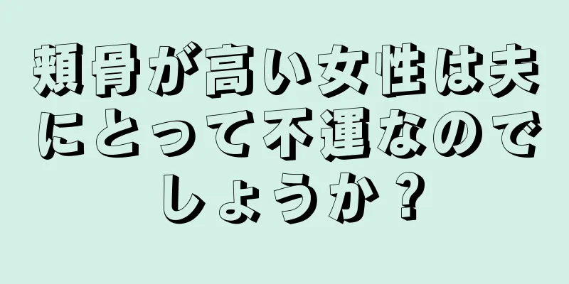 頬骨が高い女性は夫にとって不運なのでしょうか？