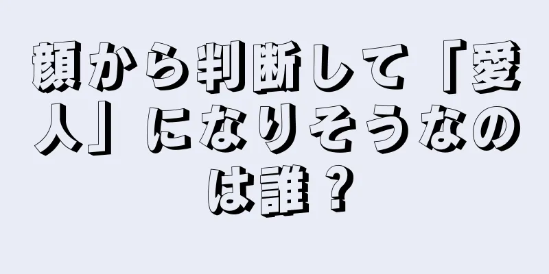 顔から判断して「愛人」になりそうなのは誰？