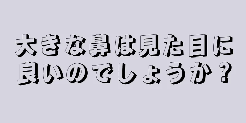 大きな鼻は見た目に良いのでしょうか？