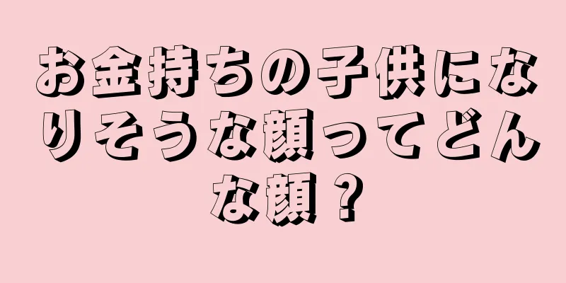 お金持ちの子供になりそうな顔ってどんな顔？