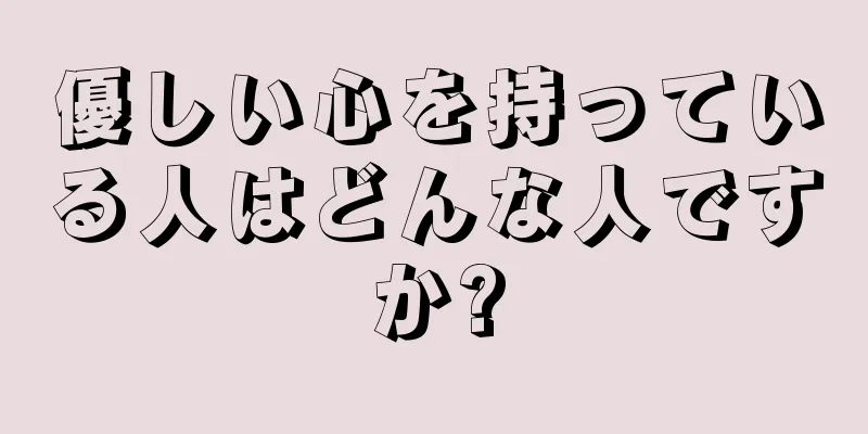 優しい心を持っている人はどんな人ですか?