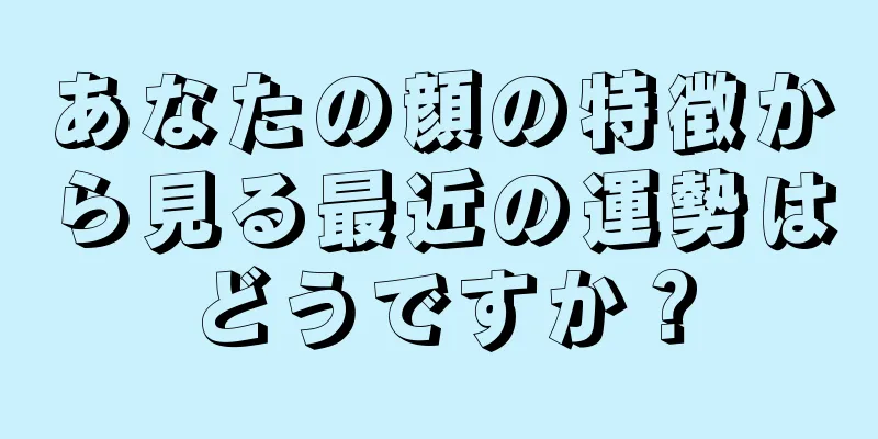 あなたの顔の特徴から見る最近の運勢はどうですか？