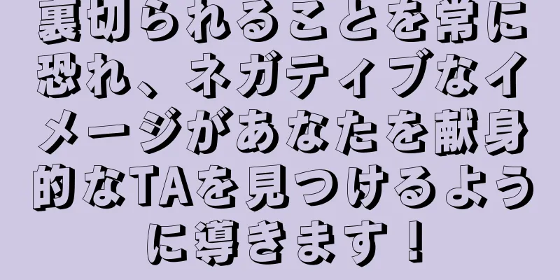 裏切られることを常に恐れ、ネガティブなイメージがあなたを献身的なTAを見つけるように導きます！