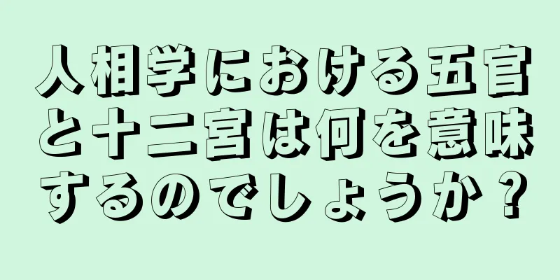 人相学における五官と十二宮は何を意味するのでしょうか？