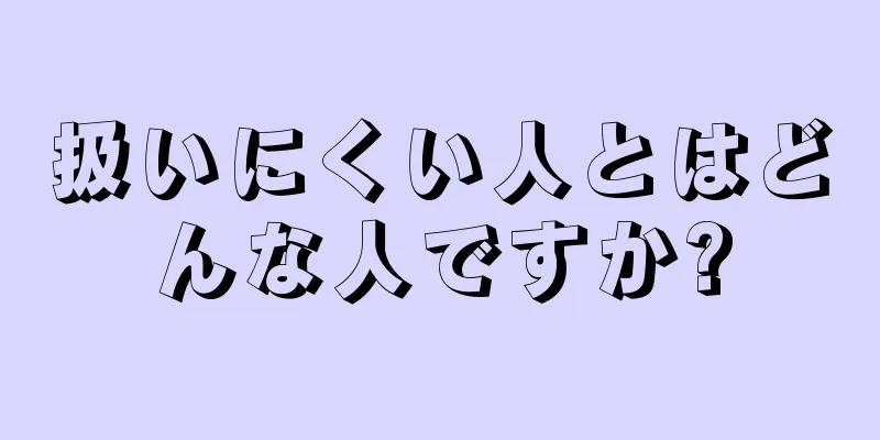 扱いにくい人とはどんな人ですか?