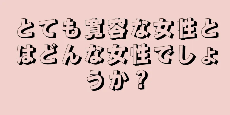 とても寛容な女性とはどんな女性でしょうか？