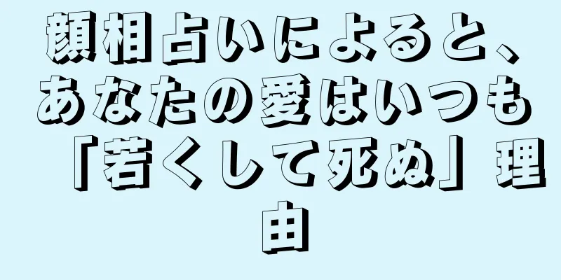 顔相占いによると、あなたの愛はいつも「若くして死ぬ」理由