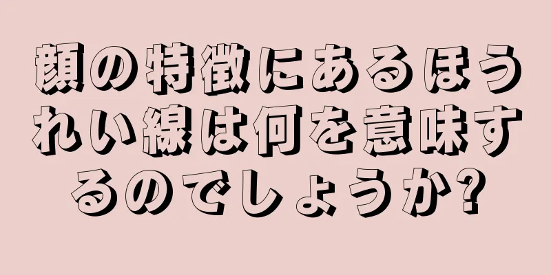 顔の特徴にあるほうれい線は何を意味するのでしょうか?