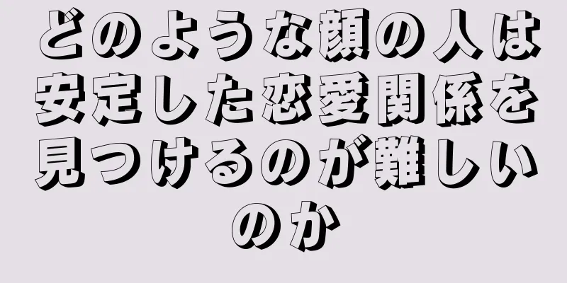 どのような顔の人は安定した恋愛関係を見つけるのが難しいのか