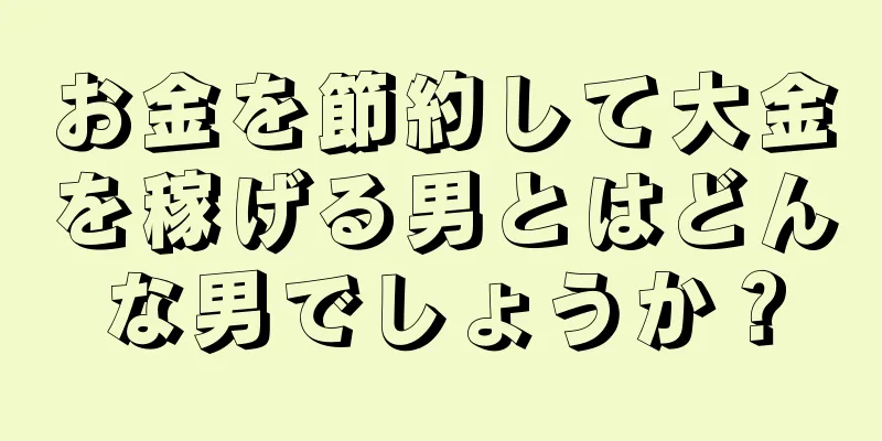 お金を節約して大金を稼げる男とはどんな男でしょうか？