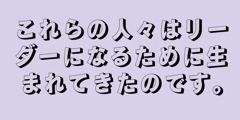 これらの人々はリーダーになるために生まれてきたのです。