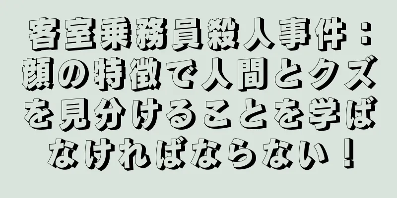 客室乗務員殺人事件：顔の特徴で人間とクズを見分けることを学ばなければならない！