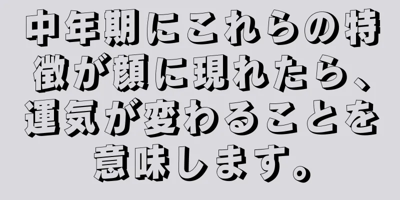 中年期にこれらの特徴が顔に現れたら、運気が変わることを意味します。