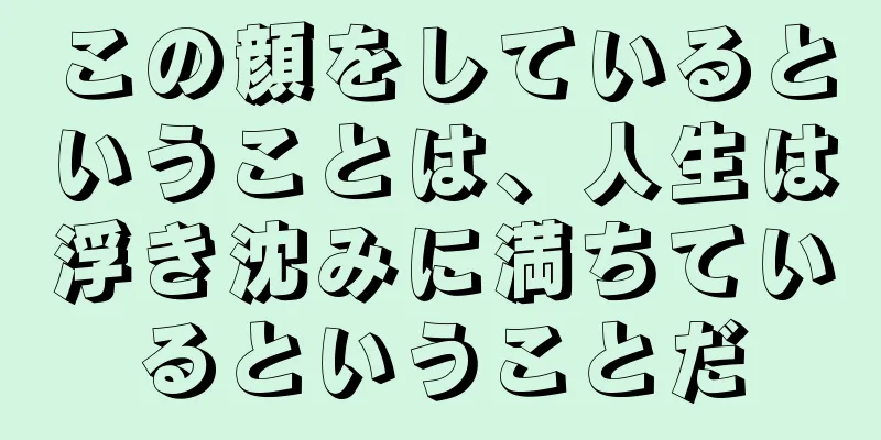 この顔をしているということは、人生は浮き沈みに満ちているということだ