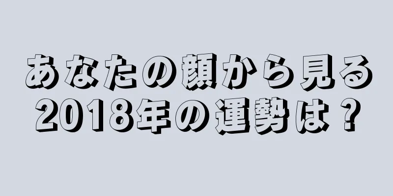 あなたの顔から見る2018年の運勢は？