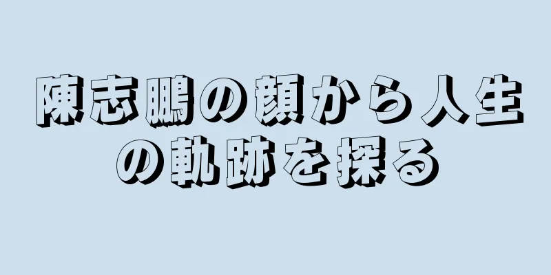 陳志鵬の顔から人生の軌跡を探る