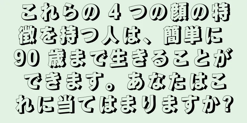 これらの 4 つの顔の特徴を持つ人は、簡単に 90 歳まで生きることができます。あなたはこれに当てはまりますか?