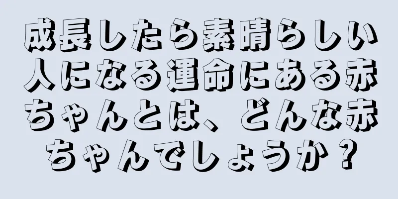 成長したら素晴らしい人になる運命にある赤ちゃんとは、どんな赤ちゃんでしょうか？