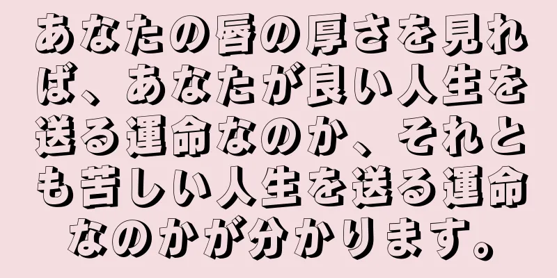 あなたの唇の厚さを見れば、あなたが良い人生を送る運命なのか、それとも苦しい人生を送る運命なのかが分かります。