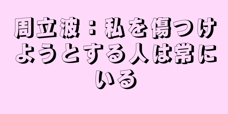 周立波：私を傷つけようとする人は常にいる