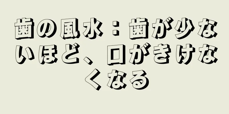 歯の風水：歯が少ないほど、口がきけなくなる