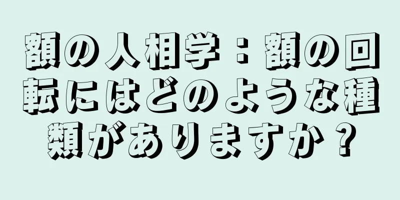 額の人相学：額の回転にはどのような種類がありますか？