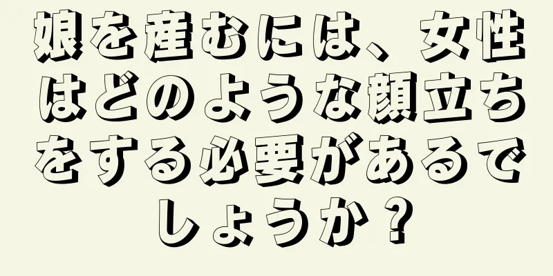 娘を産むには、女性はどのような顔立ちをする必要があるでしょうか？