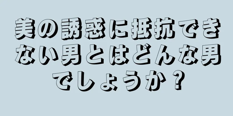 美の誘惑に抵抗できない男とはどんな男でしょうか？