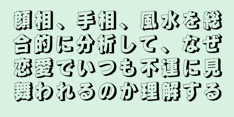 顔相、手相、風水を総合的に分析して、なぜ恋愛でいつも不運に見舞われるのか理解する