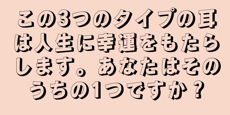 この3つのタイプの耳は人生に幸運をもたらします。あなたはそのうちの1つですか？