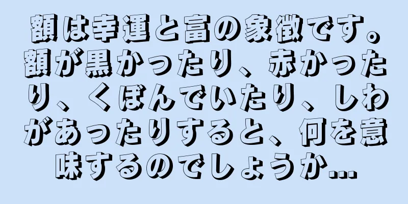 額は幸運と富の象徴です。額が黒かったり、赤かったり、くぼんでいたり、しわがあったりすると、何を意味するのでしょうか...