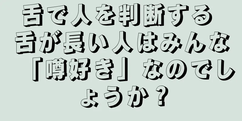 舌で人を判断する 舌が長い人はみんな「噂好き」なのでしょうか？